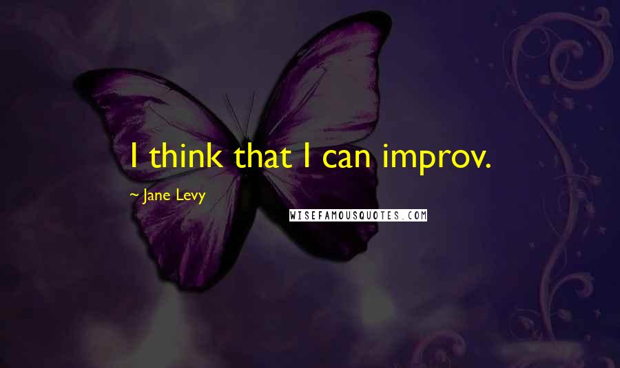 Jane Levy Quotes: I think that I can improv.