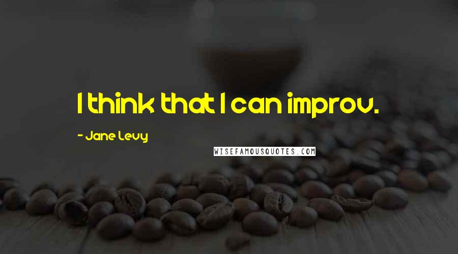 Jane Levy Quotes: I think that I can improv.