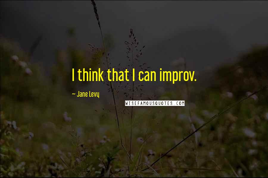 Jane Levy Quotes: I think that I can improv.