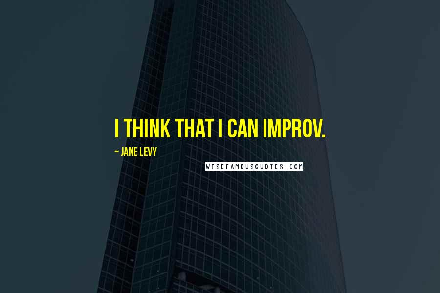 Jane Levy Quotes: I think that I can improv.