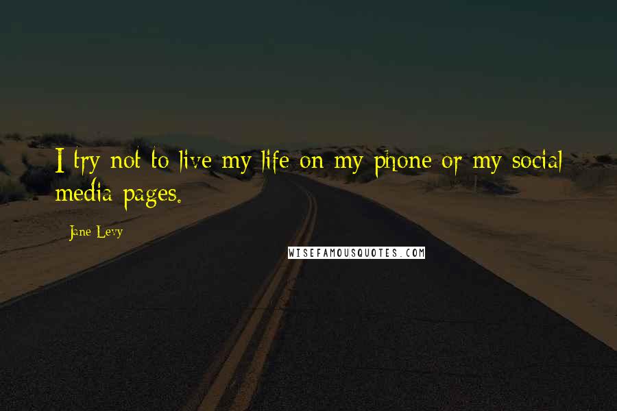 Jane Levy Quotes: I try not to live my life on my phone or my social media pages.