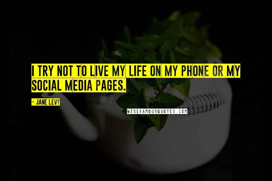Jane Levy Quotes: I try not to live my life on my phone or my social media pages.