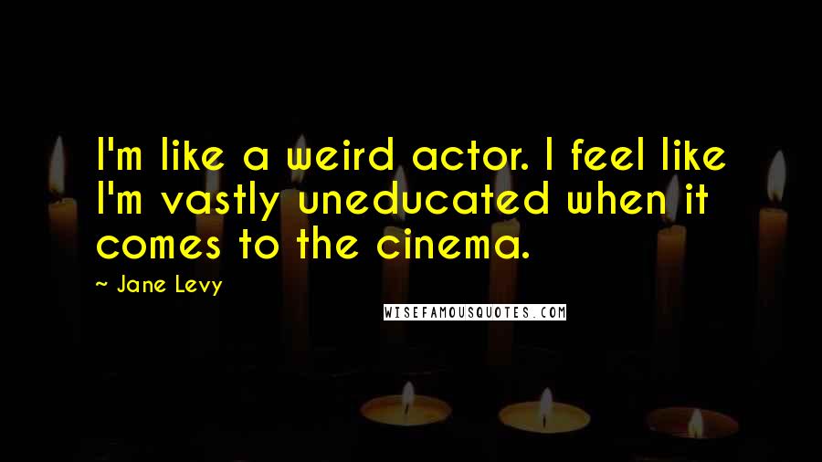 Jane Levy Quotes: I'm like a weird actor. I feel like I'm vastly uneducated when it comes to the cinema.