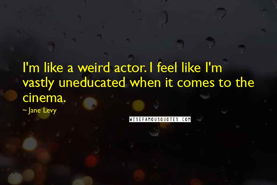 Jane Levy Quotes: I'm like a weird actor. I feel like I'm vastly uneducated when it comes to the cinema.