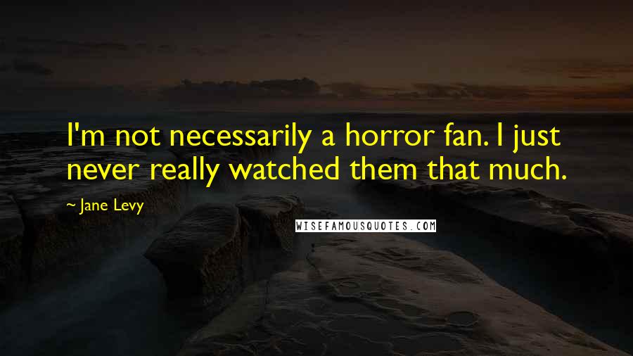 Jane Levy Quotes: I'm not necessarily a horror fan. I just never really watched them that much.