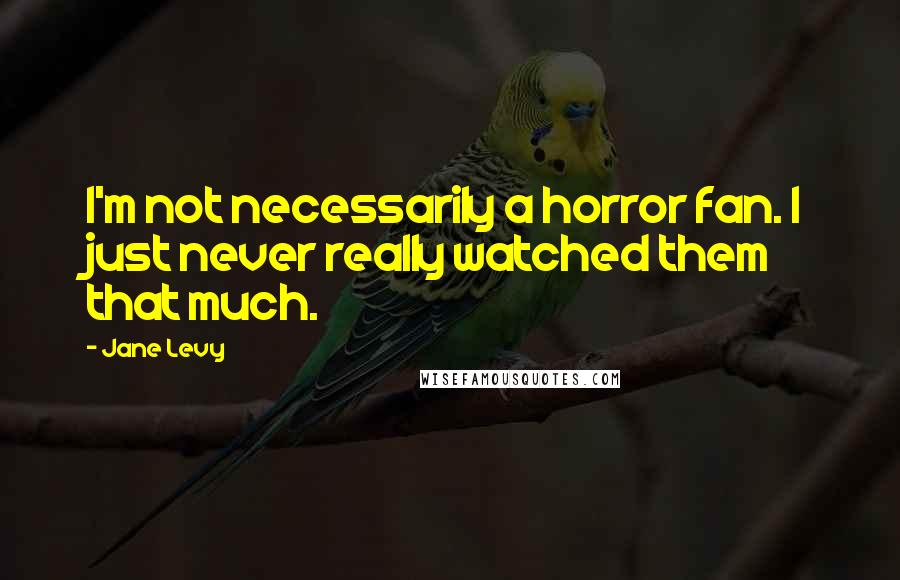 Jane Levy Quotes: I'm not necessarily a horror fan. I just never really watched them that much.