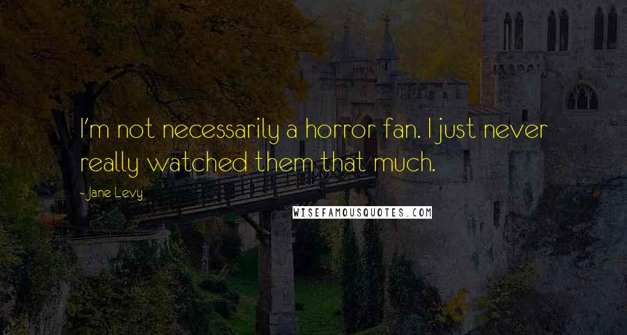 Jane Levy Quotes: I'm not necessarily a horror fan. I just never really watched them that much.