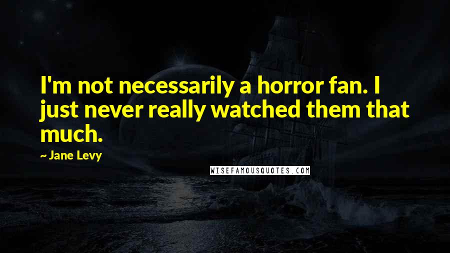 Jane Levy Quotes: I'm not necessarily a horror fan. I just never really watched them that much.