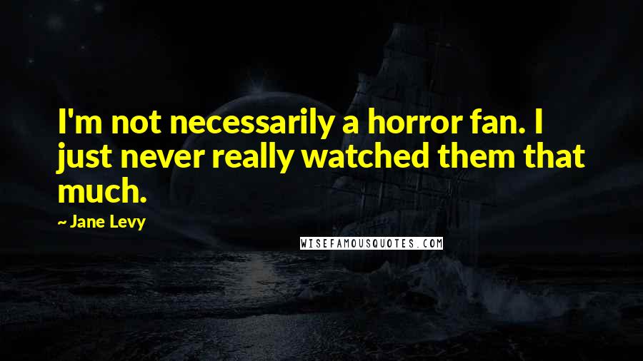Jane Levy Quotes: I'm not necessarily a horror fan. I just never really watched them that much.