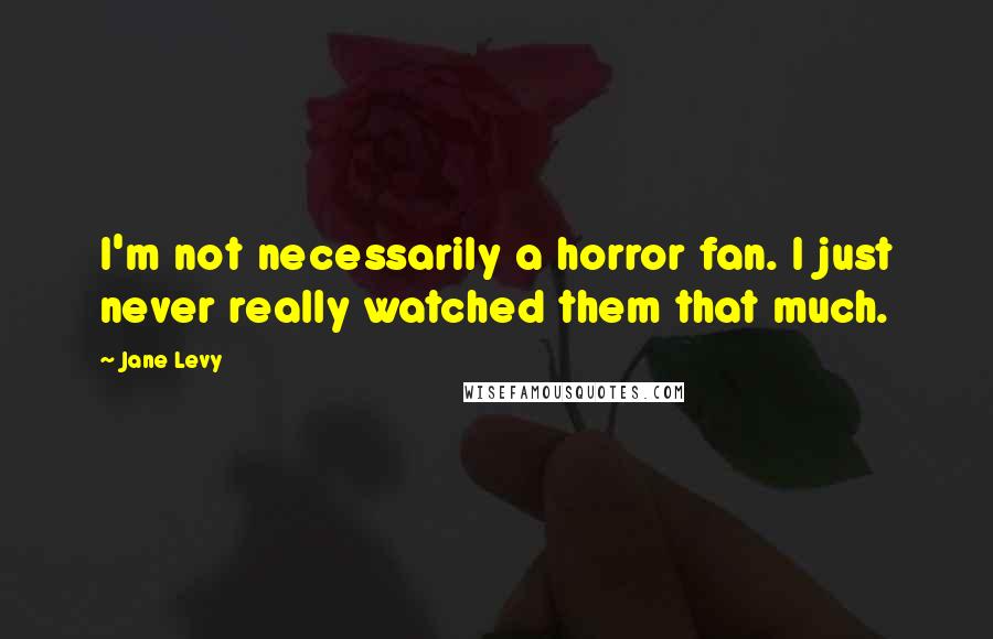 Jane Levy Quotes: I'm not necessarily a horror fan. I just never really watched them that much.