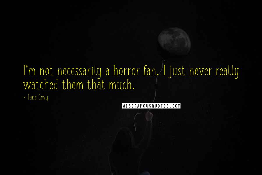 Jane Levy Quotes: I'm not necessarily a horror fan. I just never really watched them that much.