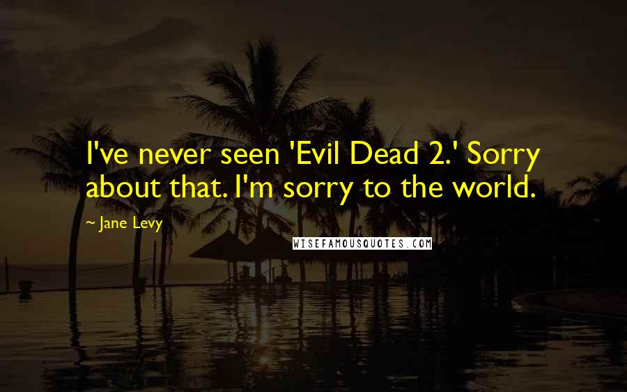 Jane Levy Quotes: I've never seen 'Evil Dead 2.' Sorry about that. I'm sorry to the world.