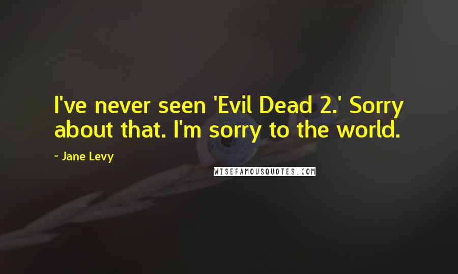 Jane Levy Quotes: I've never seen 'Evil Dead 2.' Sorry about that. I'm sorry to the world.