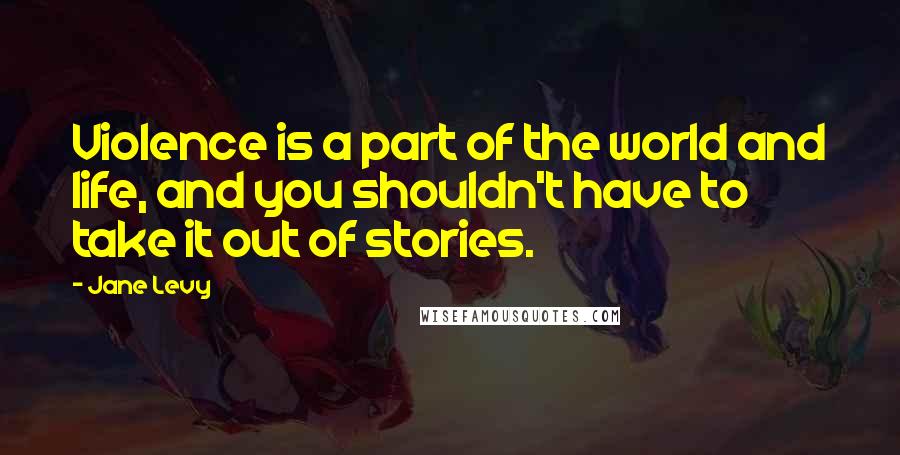 Jane Levy Quotes: Violence is a part of the world and life, and you shouldn't have to take it out of stories.