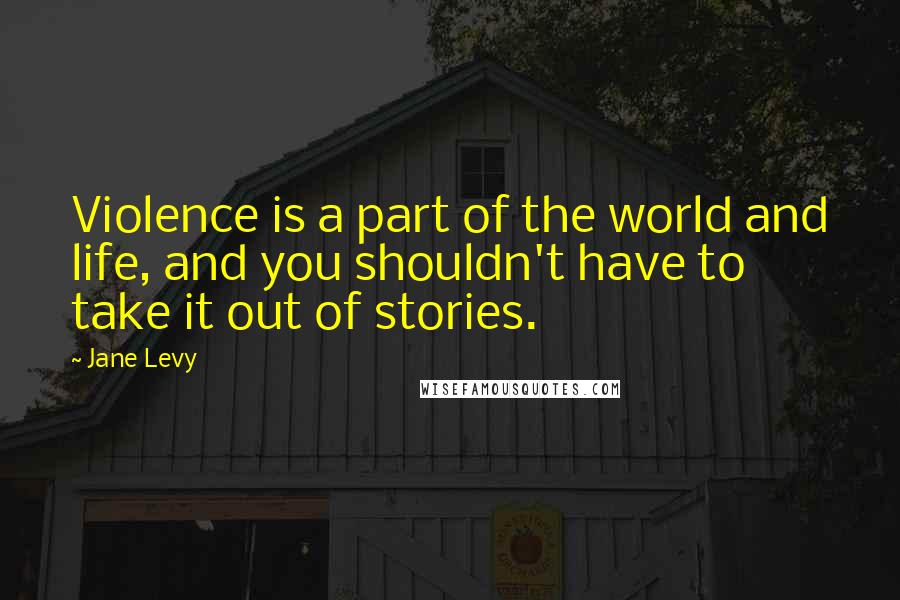 Jane Levy Quotes: Violence is a part of the world and life, and you shouldn't have to take it out of stories.