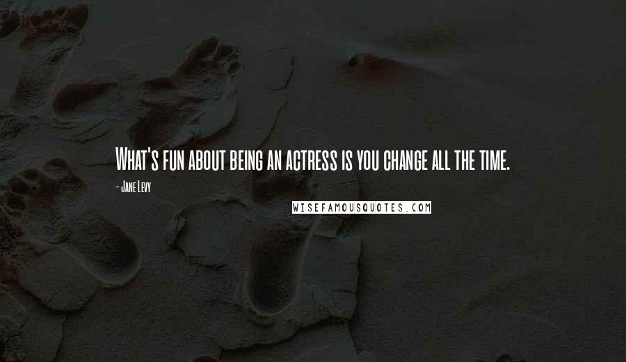 Jane Levy Quotes: What's fun about being an actress is you change all the time.