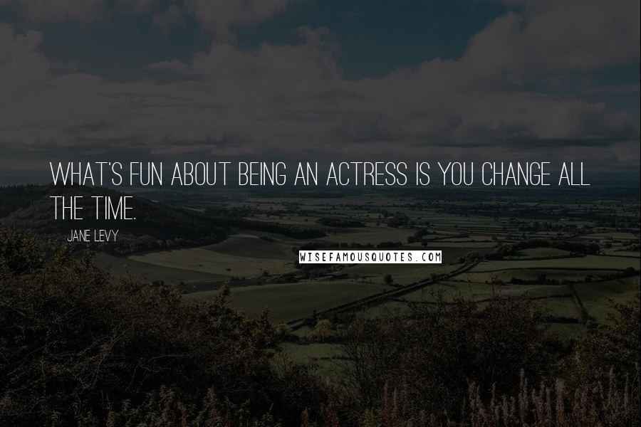 Jane Levy Quotes: What's fun about being an actress is you change all the time.