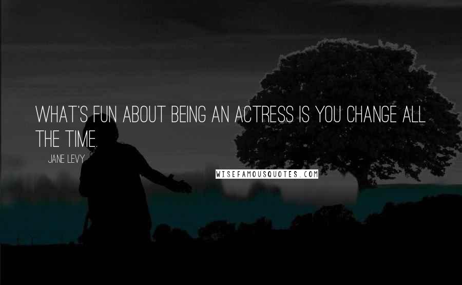 Jane Levy Quotes: What's fun about being an actress is you change all the time.