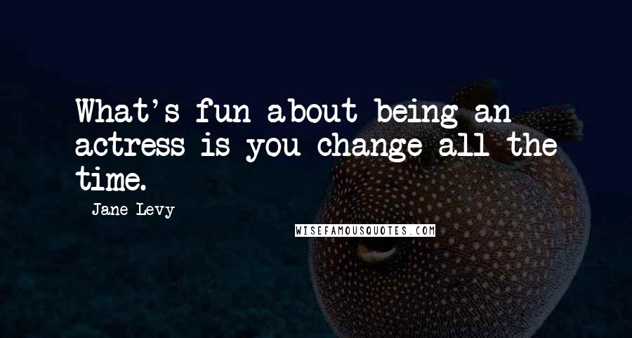 Jane Levy Quotes: What's fun about being an actress is you change all the time.