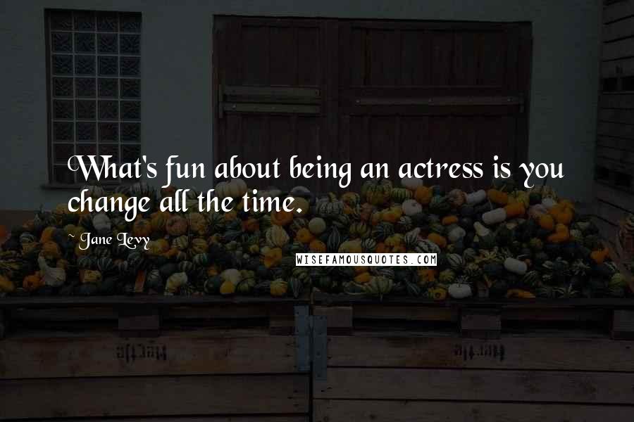 Jane Levy Quotes: What's fun about being an actress is you change all the time.