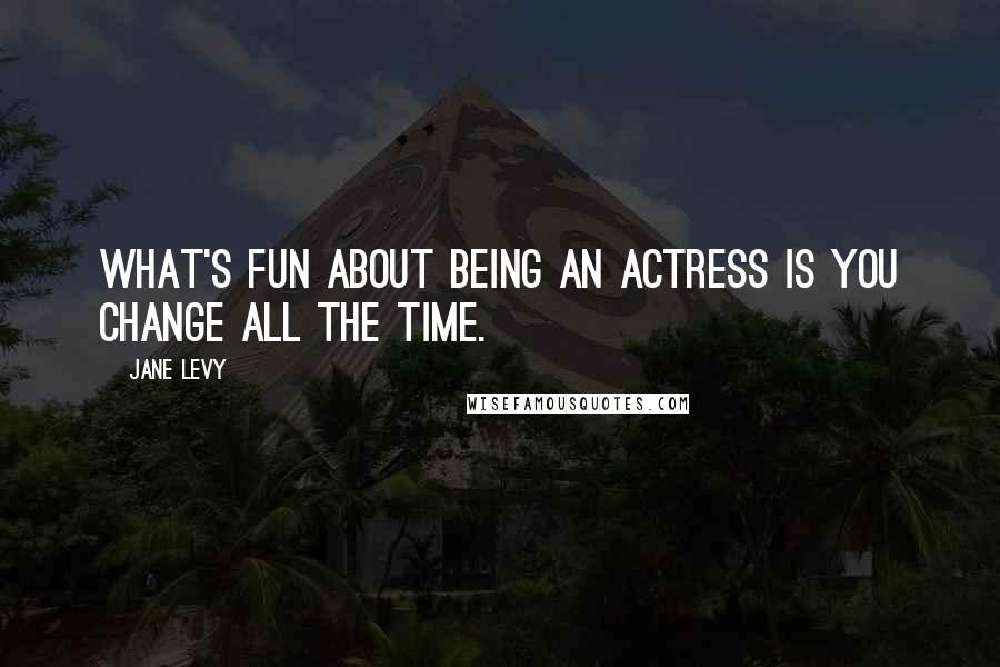 Jane Levy Quotes: What's fun about being an actress is you change all the time.