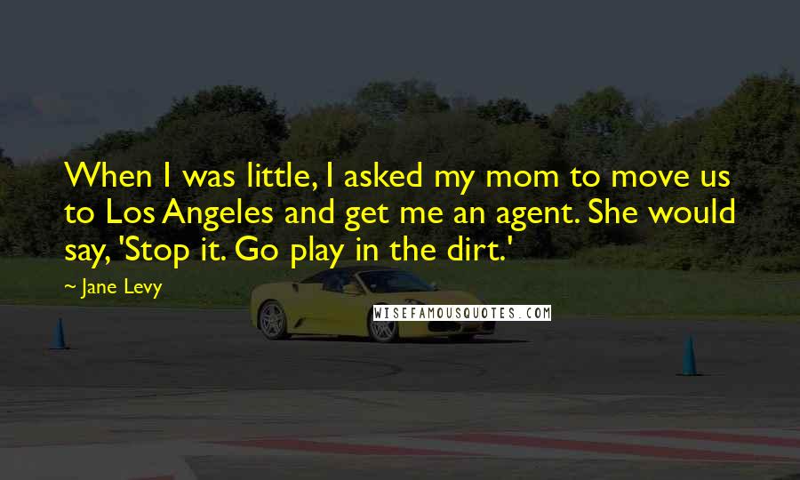 Jane Levy Quotes: When I was little, I asked my mom to move us to Los Angeles and get me an agent. She would say, 'Stop it. Go play in the dirt.'