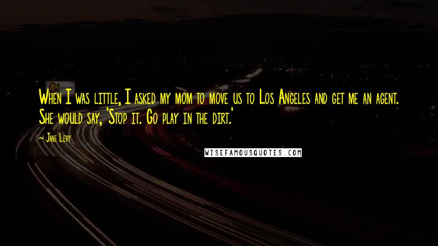 Jane Levy Quotes: When I was little, I asked my mom to move us to Los Angeles and get me an agent. She would say, 'Stop it. Go play in the dirt.'