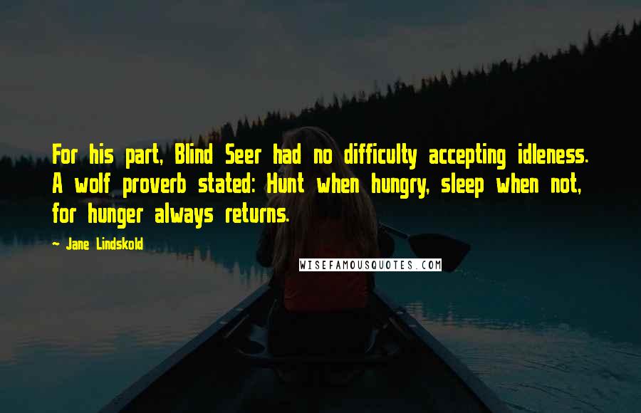 Jane Lindskold Quotes: For his part, Blind Seer had no difficulty accepting idleness. A wolf proverb stated: Hunt when hungry, sleep when not, for hunger always returns.