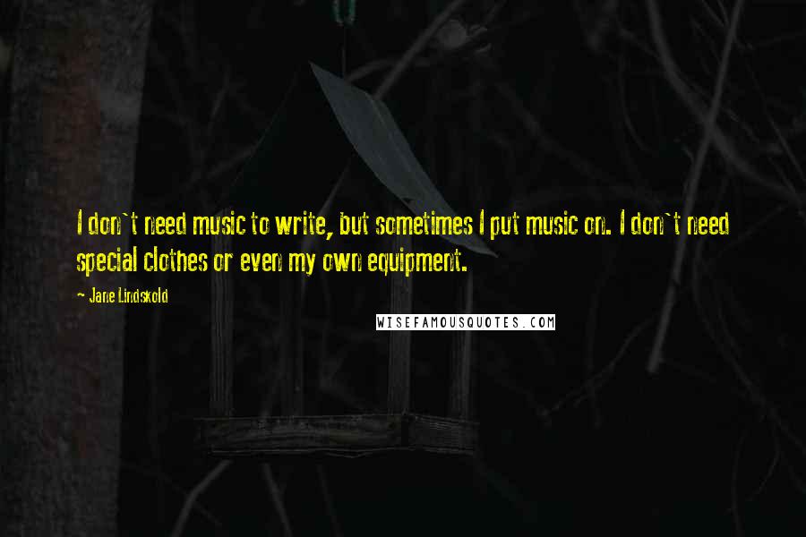Jane Lindskold Quotes: I don't need music to write, but sometimes I put music on. I don't need special clothes or even my own equipment.