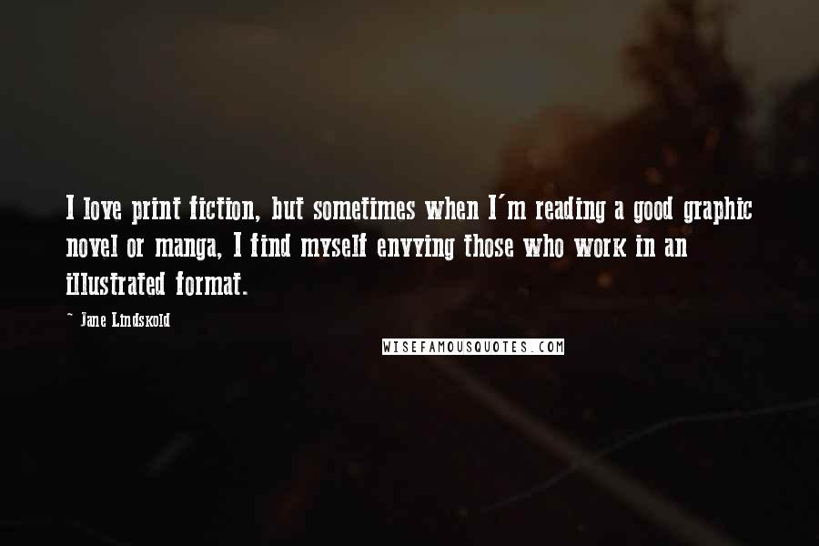 Jane Lindskold Quotes: I love print fiction, but sometimes when I'm reading a good graphic novel or manga, I find myself envying those who work in an illustrated format.