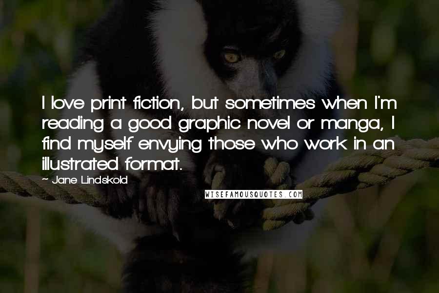 Jane Lindskold Quotes: I love print fiction, but sometimes when I'm reading a good graphic novel or manga, I find myself envying those who work in an illustrated format.