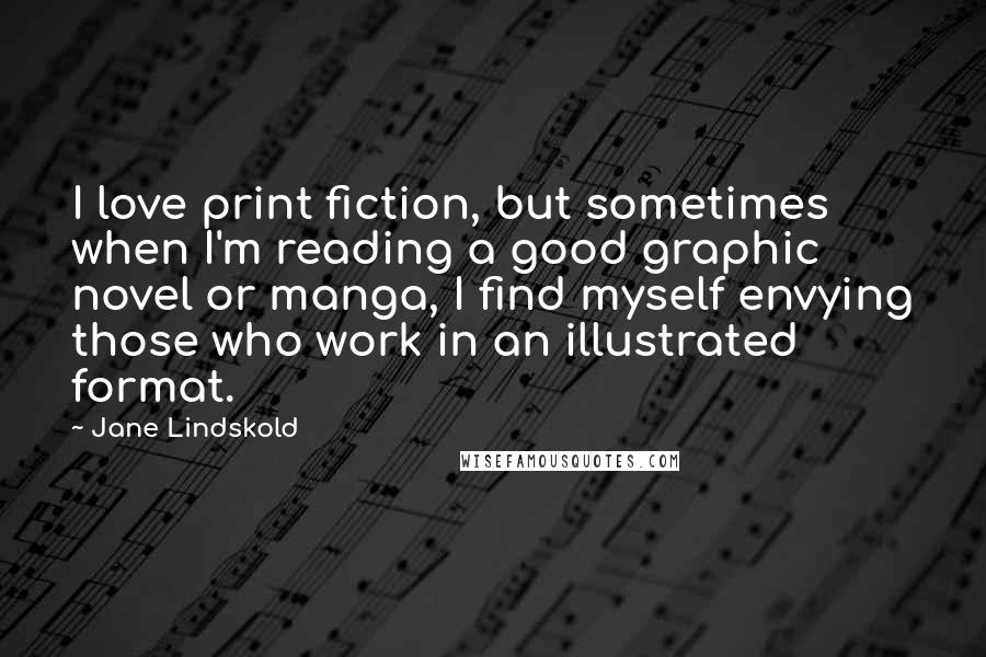 Jane Lindskold Quotes: I love print fiction, but sometimes when I'm reading a good graphic novel or manga, I find myself envying those who work in an illustrated format.