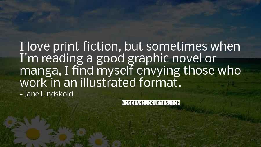 Jane Lindskold Quotes: I love print fiction, but sometimes when I'm reading a good graphic novel or manga, I find myself envying those who work in an illustrated format.