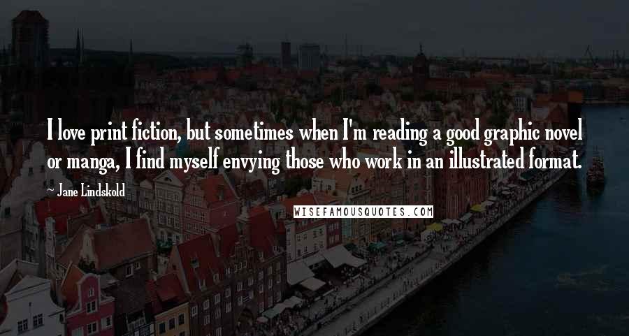 Jane Lindskold Quotes: I love print fiction, but sometimes when I'm reading a good graphic novel or manga, I find myself envying those who work in an illustrated format.