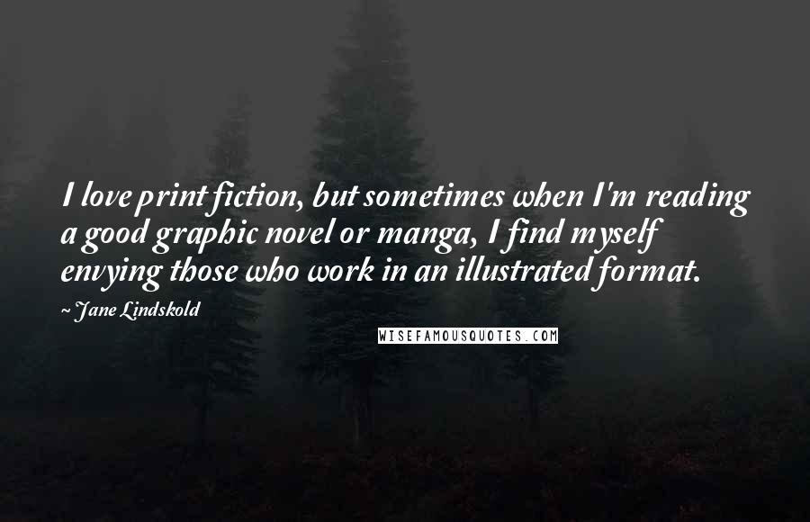 Jane Lindskold Quotes: I love print fiction, but sometimes when I'm reading a good graphic novel or manga, I find myself envying those who work in an illustrated format.