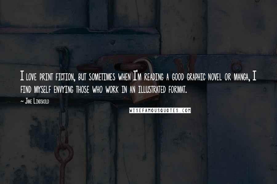 Jane Lindskold Quotes: I love print fiction, but sometimes when I'm reading a good graphic novel or manga, I find myself envying those who work in an illustrated format.