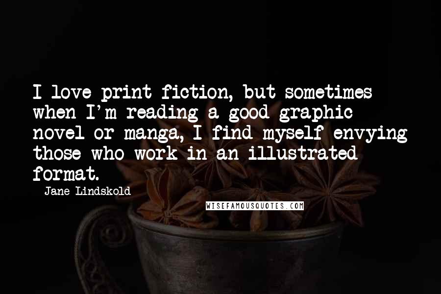 Jane Lindskold Quotes: I love print fiction, but sometimes when I'm reading a good graphic novel or manga, I find myself envying those who work in an illustrated format.