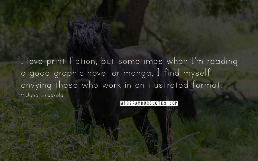 Jane Lindskold Quotes: I love print fiction, but sometimes when I'm reading a good graphic novel or manga, I find myself envying those who work in an illustrated format.