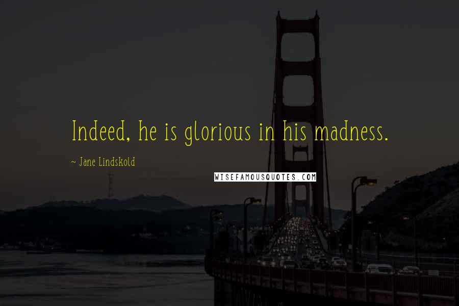 Jane Lindskold Quotes: Indeed, he is glorious in his madness.