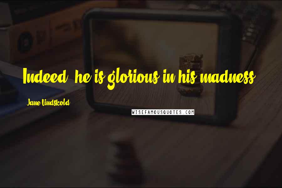 Jane Lindskold Quotes: Indeed, he is glorious in his madness.