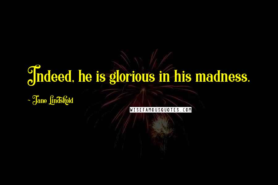 Jane Lindskold Quotes: Indeed, he is glorious in his madness.