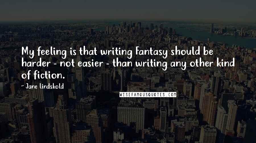 Jane Lindskold Quotes: My feeling is that writing Fantasy should be harder - not easier - than writing any other kind of fiction.