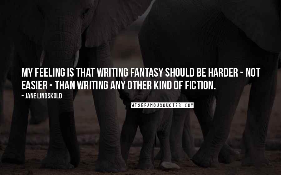 Jane Lindskold Quotes: My feeling is that writing Fantasy should be harder - not easier - than writing any other kind of fiction.