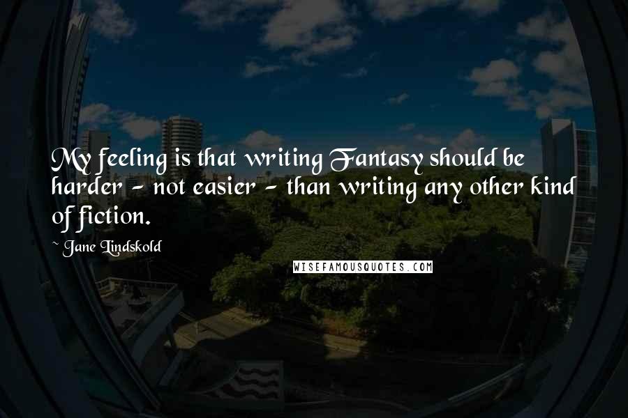 Jane Lindskold Quotes: My feeling is that writing Fantasy should be harder - not easier - than writing any other kind of fiction.