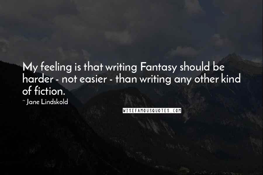 Jane Lindskold Quotes: My feeling is that writing Fantasy should be harder - not easier - than writing any other kind of fiction.