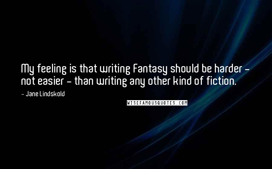 Jane Lindskold Quotes: My feeling is that writing Fantasy should be harder - not easier - than writing any other kind of fiction.