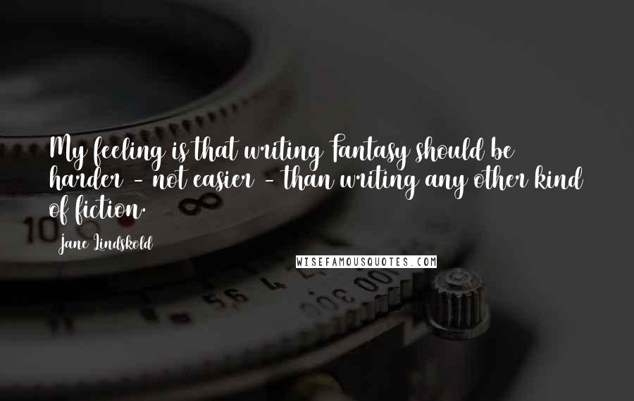 Jane Lindskold Quotes: My feeling is that writing Fantasy should be harder - not easier - than writing any other kind of fiction.