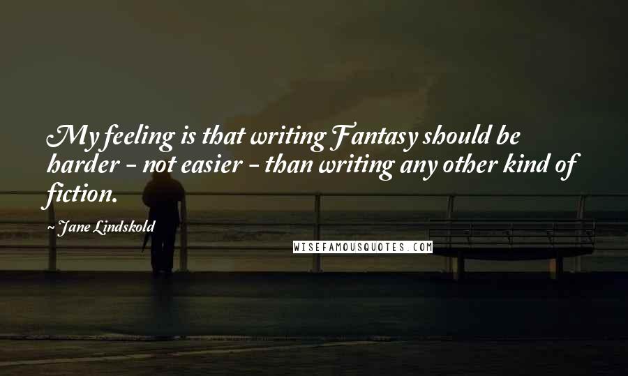 Jane Lindskold Quotes: My feeling is that writing Fantasy should be harder - not easier - than writing any other kind of fiction.