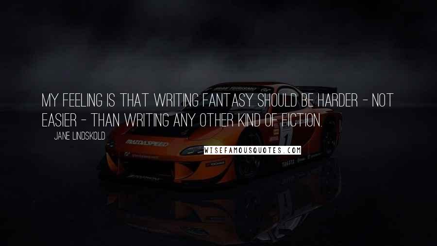 Jane Lindskold Quotes: My feeling is that writing Fantasy should be harder - not easier - than writing any other kind of fiction.