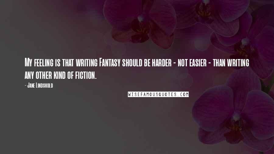 Jane Lindskold Quotes: My feeling is that writing Fantasy should be harder - not easier - than writing any other kind of fiction.